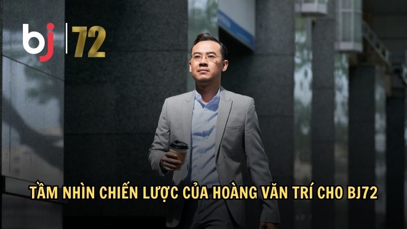 Tầm nhìn chiến lược của Hoàng Văn Trí cho BJ72